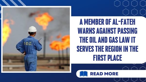 A member of Al-Fateh warns against passing the oil and gas law it serves the region in the first place