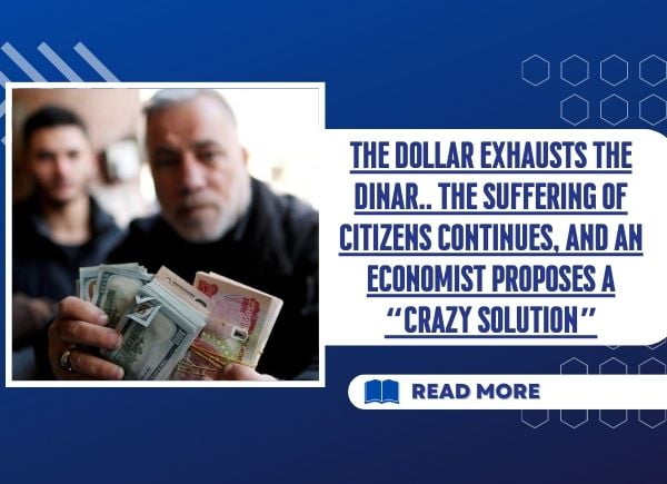 The dollar exhausts the dinar.. the suffering of citizens continues, and an economist proposes a “crazy solution”